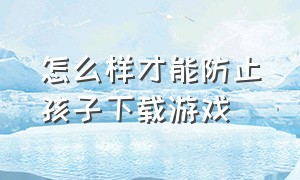 怎么样才能防止孩子下载游戏