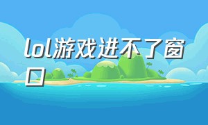 lol游戏进不了窗口（lol能进界面但进不去游戏）