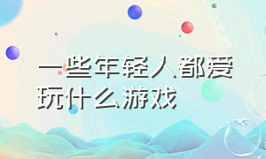 一些年轻人都爱玩什么游戏（一些年轻人都爱玩什么游戏软件）