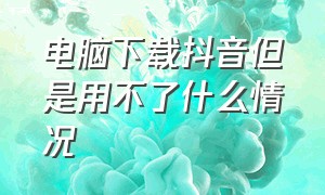 电脑下载抖音但是用不了什么情况