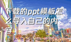 下载的ppt模板怎么导入自己的内容