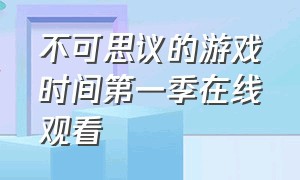 不可思议的游戏时间第一季在线观看（不可思议的游戏动漫免费观看全集）