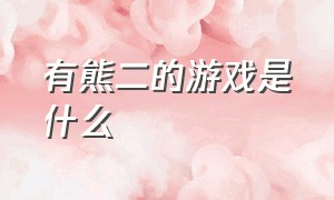 有熊二的游戏是什么（有熊二的游戏是什么名字）