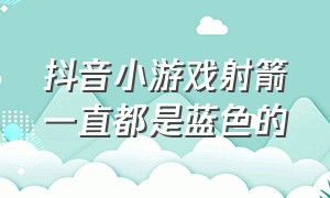 抖音小游戏射箭一直都是蓝色的