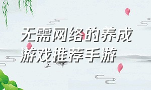 无需网络的养成游戏推荐手游（无需网络就能玩的游戏手游推荐）