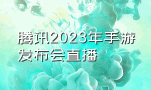 腾讯2023年手游发布会直播