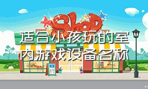 适合小孩玩的室内游戏设备名称（适合6-8岁儿童玩的游戏设备）