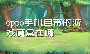 oppo手机自带的游戏魔盒在哪（oppo手机自带的游戏助手）