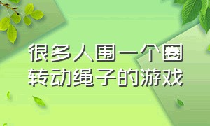 很多人围一个圈转动绳子的游戏