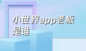 小世界app老板是谁（小世界是一个骗人的软件吗）