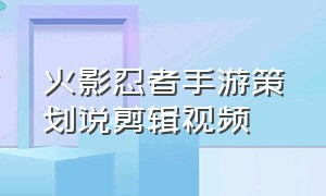 火影忍者手游策划说剪辑视频（火影忍者手游超帅剪辑全局）