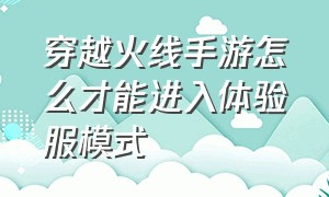 穿越火线手游怎么才能进入体验服模式（穿越火线手游怎么才能进入体验服模式呢）