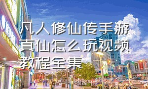 凡人修仙传手游真仙怎么玩视频教程全集