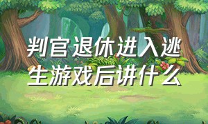 判官退休进入逃生游戏后讲什么（退休判官进入逃生游戏主要内容）