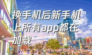 换手机后新手机上所有app都在加载