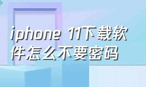 iphone 11下载软件怎么不要密码（苹果11下载东西怎么不用输入密码）