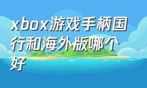 xbox游戏手柄国行和海外版哪个好