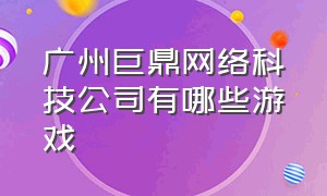 广州巨鼎网络科技公司有哪些游戏