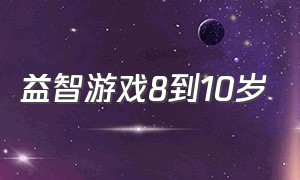 益智游戏8到10岁（8到10岁的益智游戏）