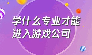 学什么专业才能进入游戏公司