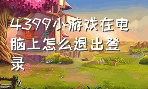 4399小游戏在电脑上怎么退出登录