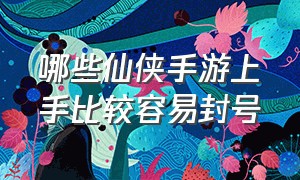 哪些仙侠手游上手比较容易封号（仙侠手游排行榜第一名官方认证）