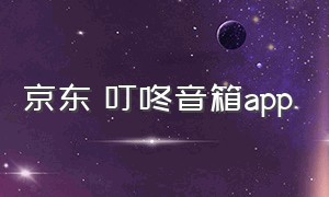 京东 叮咚音箱app（京东叮咚音箱app下载）