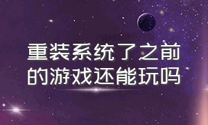 重装系统了之前的游戏还能玩吗（重装系统后是不是要重新下载游戏）