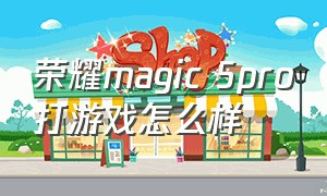 荣耀magic 5pro打游戏怎么样（荣耀magic 5）