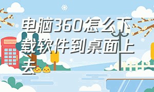 电脑360怎么下载软件到桌面上去