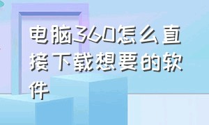 电脑360怎么直接下载想要的软件