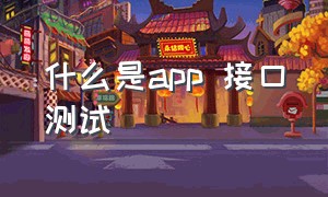 什么是app 接口测试（app接口自动化测试是做什么的）