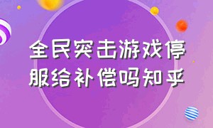 全民突击游戏停服给补偿吗知乎