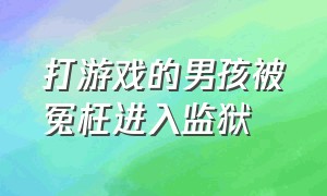 打游戏的男孩被冤枉进入监狱