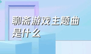 聊斋游戏主题曲是什么