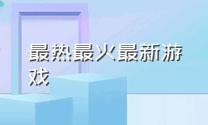 最热最火最新游戏