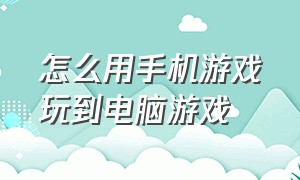 怎么用手机游戏玩到电脑游戏