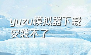 yuzu模拟器下载安装不了（yuzu模拟器官网下载不了）