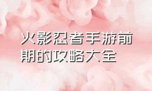 火影忍者手游前期的攻略大全（火影忍者手游最近新手攻略完整版）