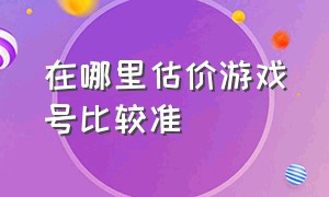 在哪里估价游戏号比较准