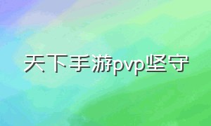 天下手游pvp坚守（天下手游pvp哪个角色好）