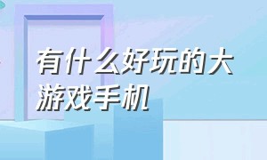 有什么好玩的大游戏手机（有什么好玩的大游戏手机版）