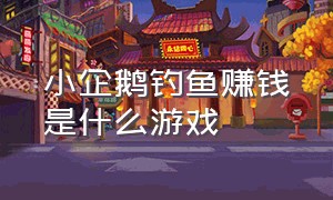 小企鹅钓鱼赚钱是什么游戏