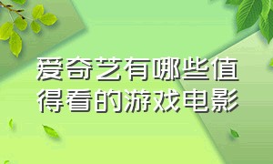 爱奇艺有哪些值得看的游戏电影（爱奇艺游戏观看爱奇艺视频）