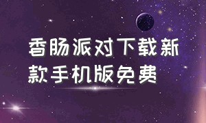 香肠派对下载新款手机版免费（香肠派对安卓版下载7.85版本）