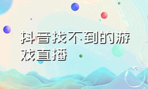 抖音找不到的游戏直播（抖音直播找不到游戏内容）