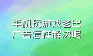 手机玩游戏老出广告怎样解决呢