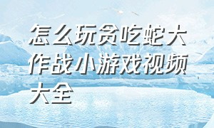 怎么玩贪吃蛇大作战小游戏视频大全