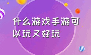 什么游戏手游可以玩又好玩