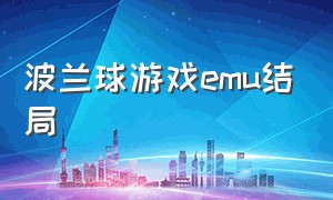 波兰球游戏emu结局（波兰球游戏怎么解锁结局）